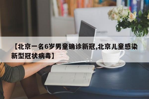 【北京一名6岁男童确诊新冠,北京儿童感染新型冠状病毒】