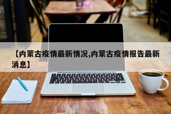 【内蒙古疫情最新情况,内蒙古疫情报告最新消息】
