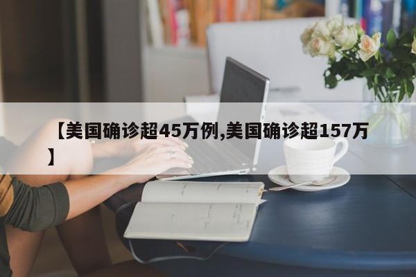 【美国确诊超45万例,美国确诊超157万】