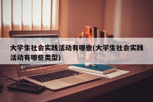 大学生社会实践活动有哪些(大学生社会实践活动有哪些类型)