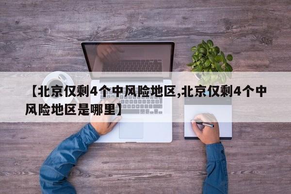 【北京仅剩4个中风险地区,北京仅剩4个中风险地区是哪里】