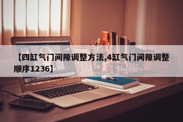 【四缸气门间隙调整方法,4缸气门间隙调整顺序1236】