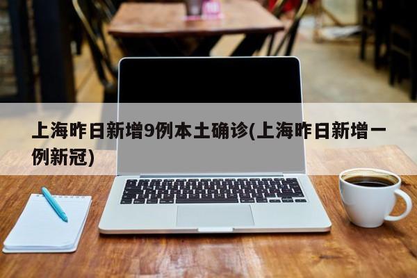 上海昨日新增9例本土确诊(上海昨日新增一例新冠)