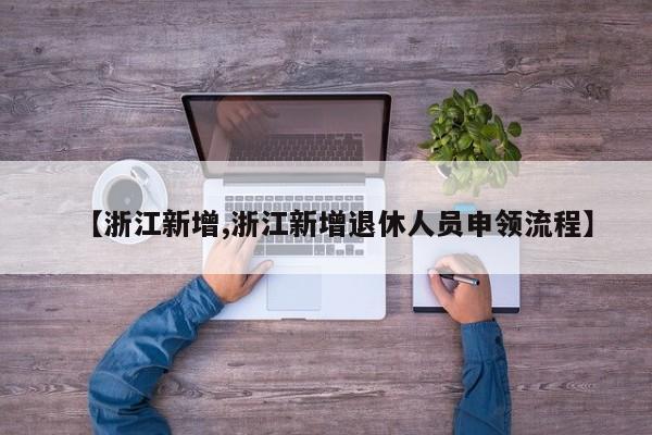 【浙江新增,浙江新增退休人员申领流程】