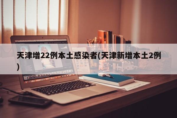 天津增22例本土感染者(天津新增本土2例)