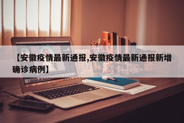 【安徽疫情最新通报,安徽疫情最新通报新增确诊病例】