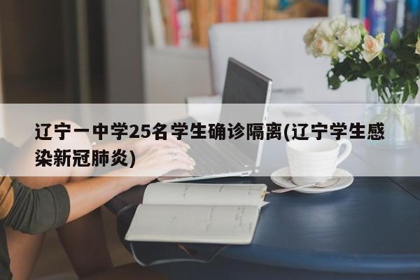 辽宁一中学25名学生确诊隔离(辽宁学生感染新冠肺炎)