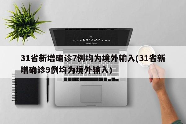 31省新增确诊7例均为境外输入(31省新增确诊9例均为境外输入)