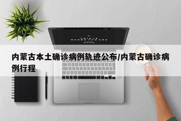 内蒙古本土确诊病例轨迹公布/内蒙古确诊病例行程