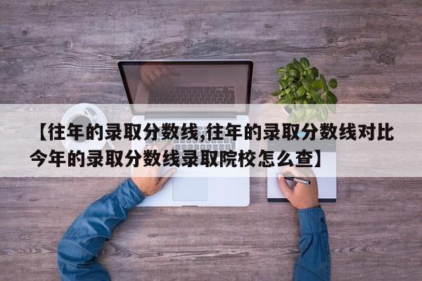 【往年的录取分数线,往年的录取分数线对比今年的录取分数线录取院校怎么查】